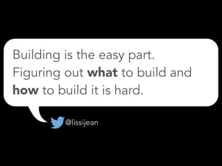 Building is the easy part.
Figuring out what to build and
how to build it is hard.
@lissijean
 