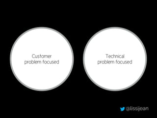 Customer
problem focused
Technical
problem focused
@lissijean
 