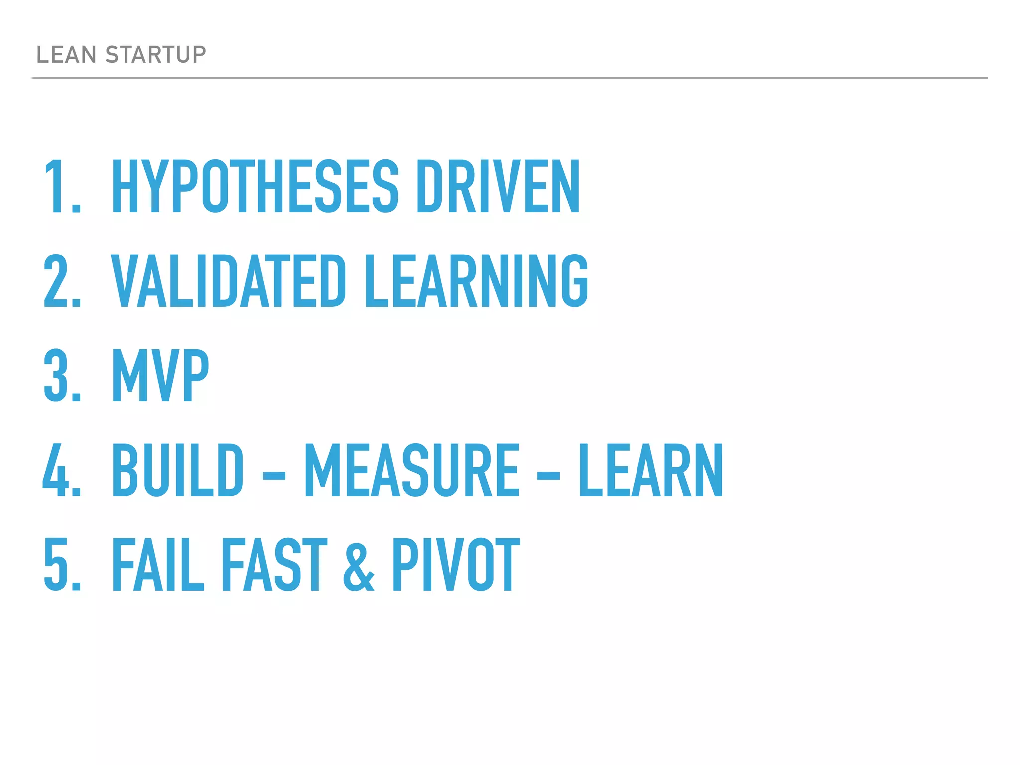 LEAN STARTUP
1. HYPOTHESES DRIVEN
2. VALIDATED LEARNING
3. MVP
4. BUILD - MEASURE - LEARN
5. FAIL FAST & PIVOT
 