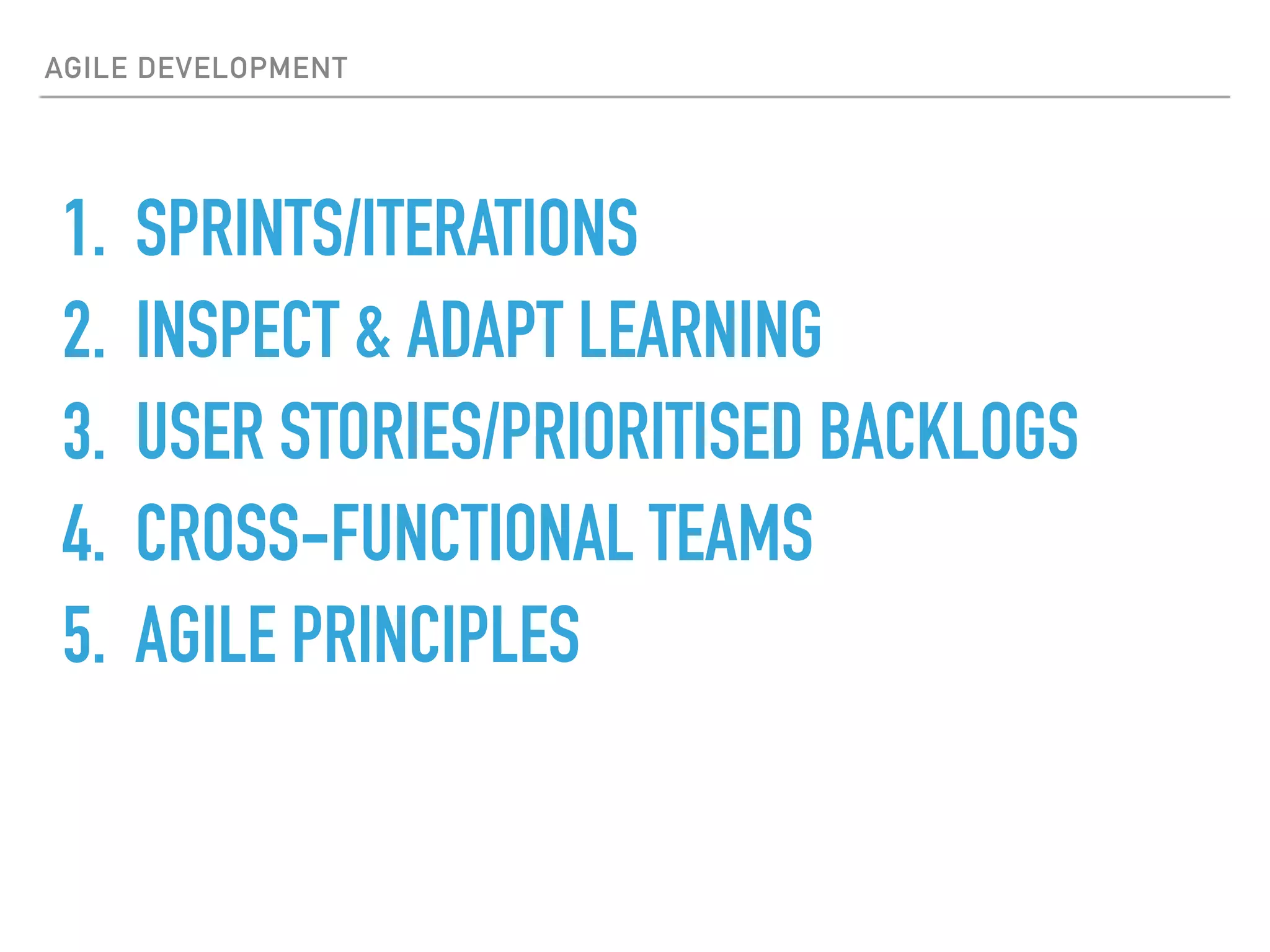 AGILE DEVELOPMENT
1. SPRINTS/ITERATIONS
2. INSPECT & ADAPT LEARNING
3. USER STORIES/PRIORITISED BACKLOGS
4. CROSS-FUNCTIONAL TEAMS
5. AGILE PRINCIPLES
 