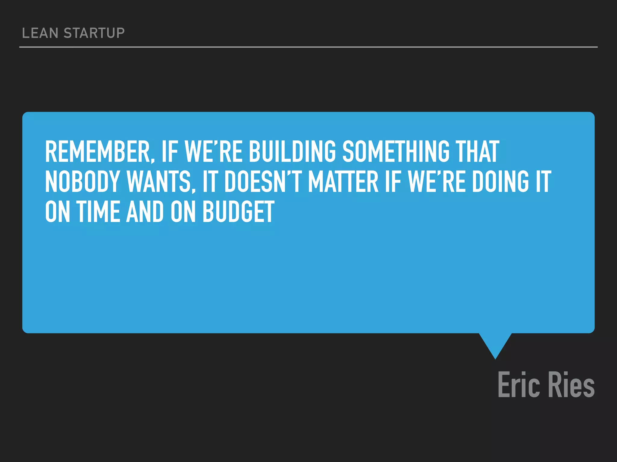 REMEMBER, IF WE’RE BUILDING SOMETHING THAT
NOBODY WANTS, IT DOESN’T MATTER IF WE’RE DOING IT
ON TIME AND ON BUDGET
Eric Ries
LEAN STARTUP
 