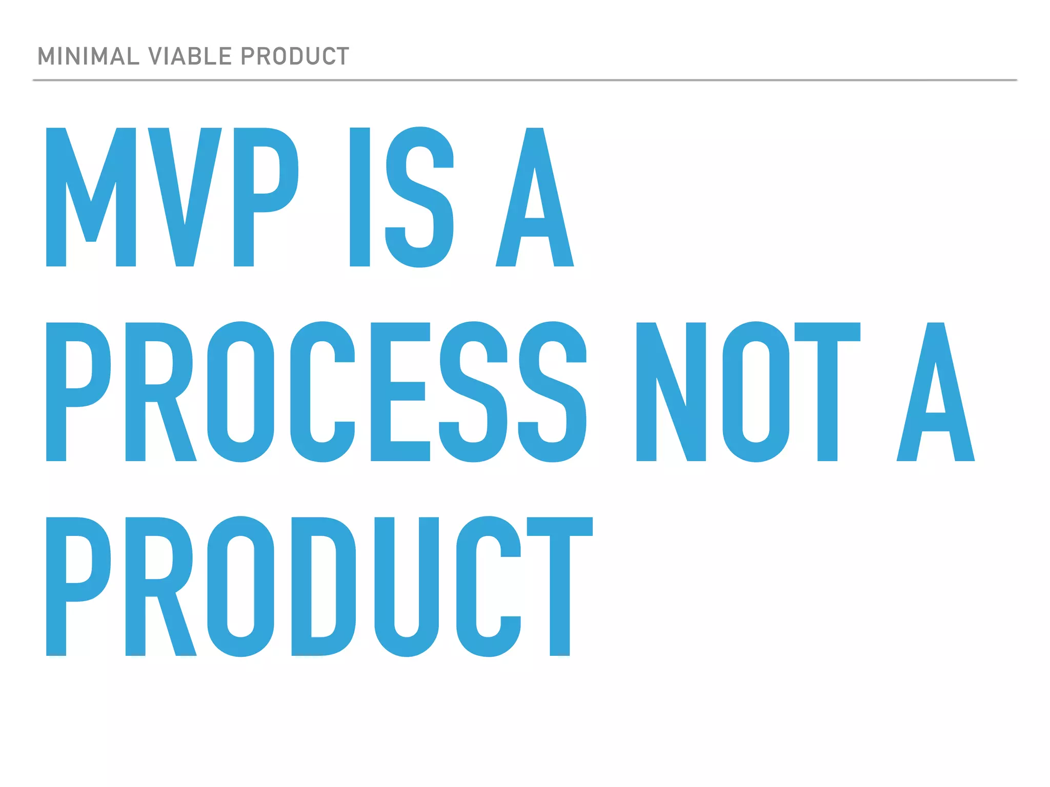 MINIMAL VIABLE PRODUCT
MVP IS A
PROCESS NOT A
PRODUCT
 