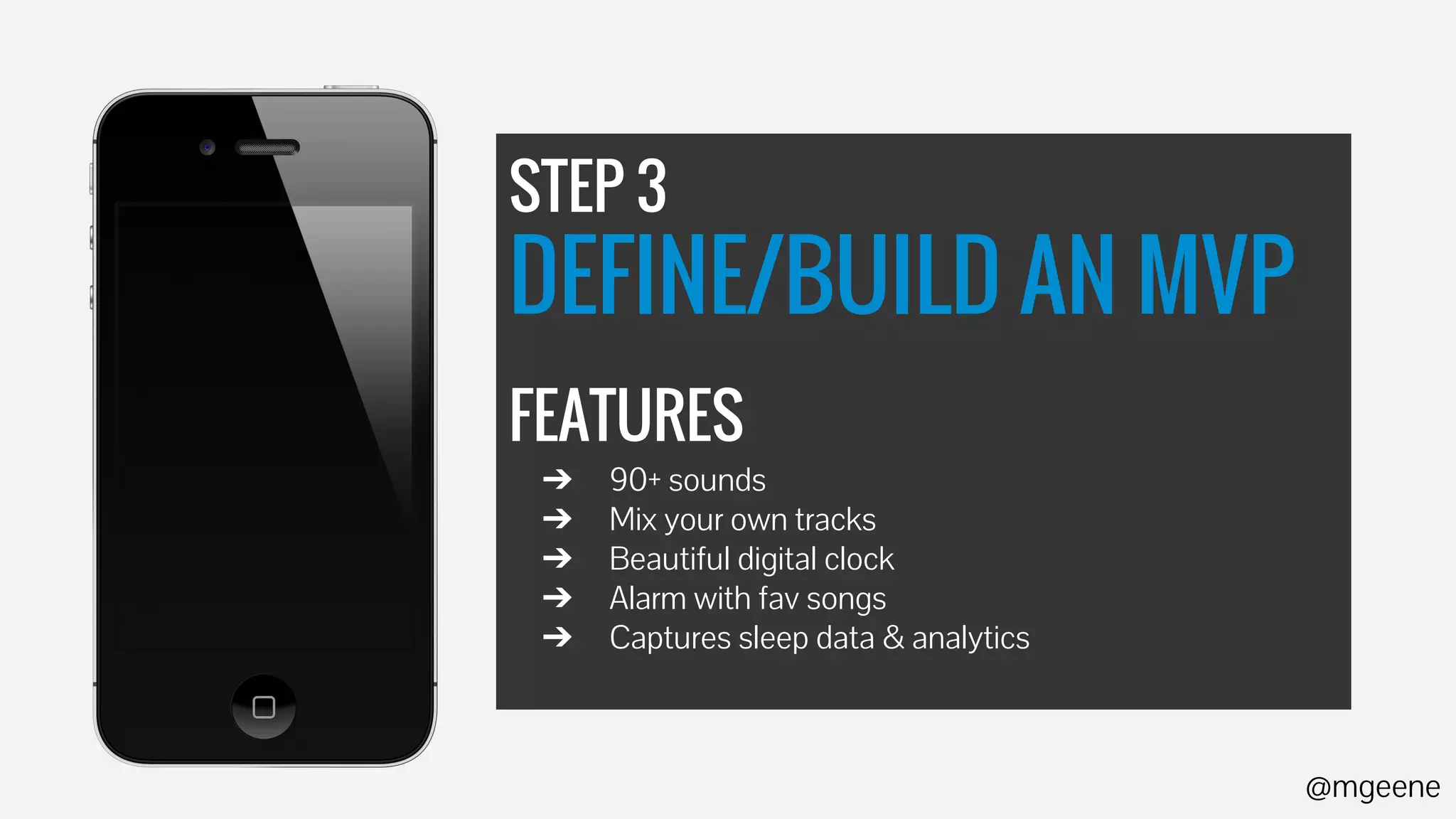 STEP 3 
DEFINE/BUILD AN MVP 
FEATURES 
➔ 90+ sounds 
➔ Mix your own tracks 
➔ Beautiful digital clock 
➔ Alarm with fav songs 
➔ Captures sleep data & analytics 
@mgeene 
 