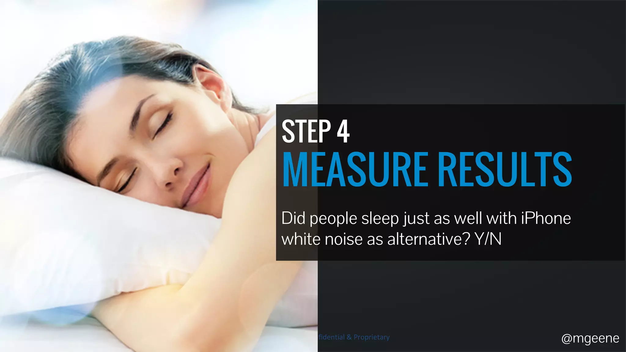 STEP 4 
MEASURE RESULTS 
Did people sleep just as well with iPhone 
white noise as alternative? Y/N 
@mgeene 
 