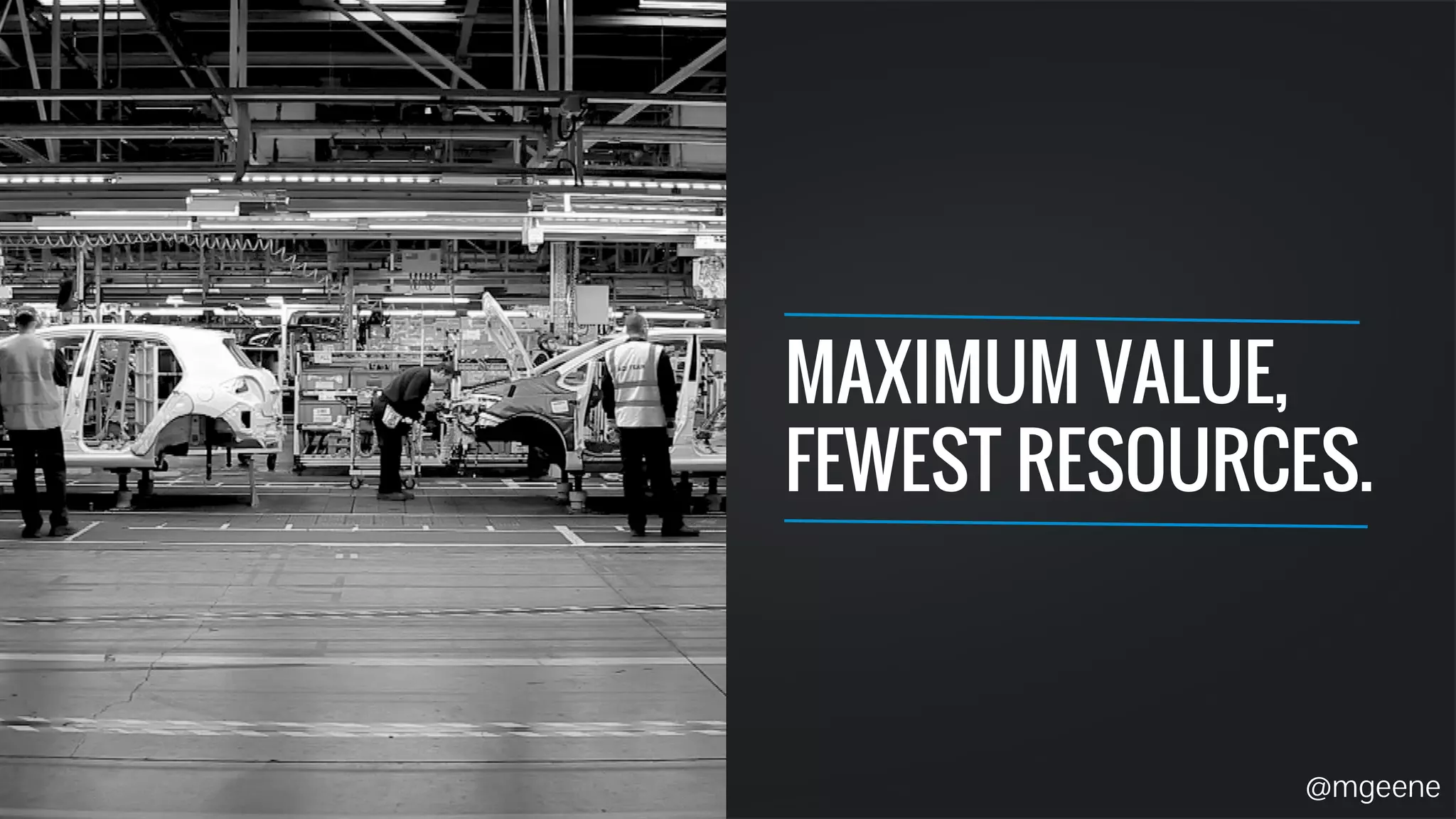 MAXIMUM VALUE, 
FEWEST RESOURCES. 
@mgeene 
 