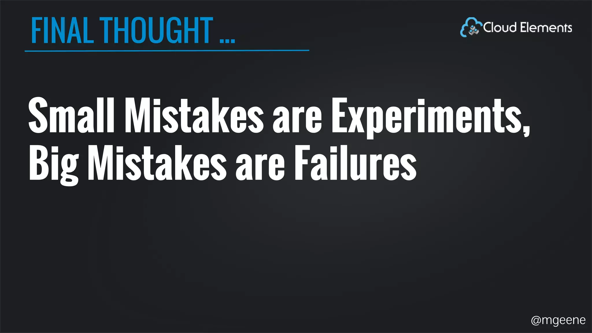 FINAL THOUGHT ... 
Small Mistakes are Experiments, 
Big Mistakes are Failures 
@mgeene 
 