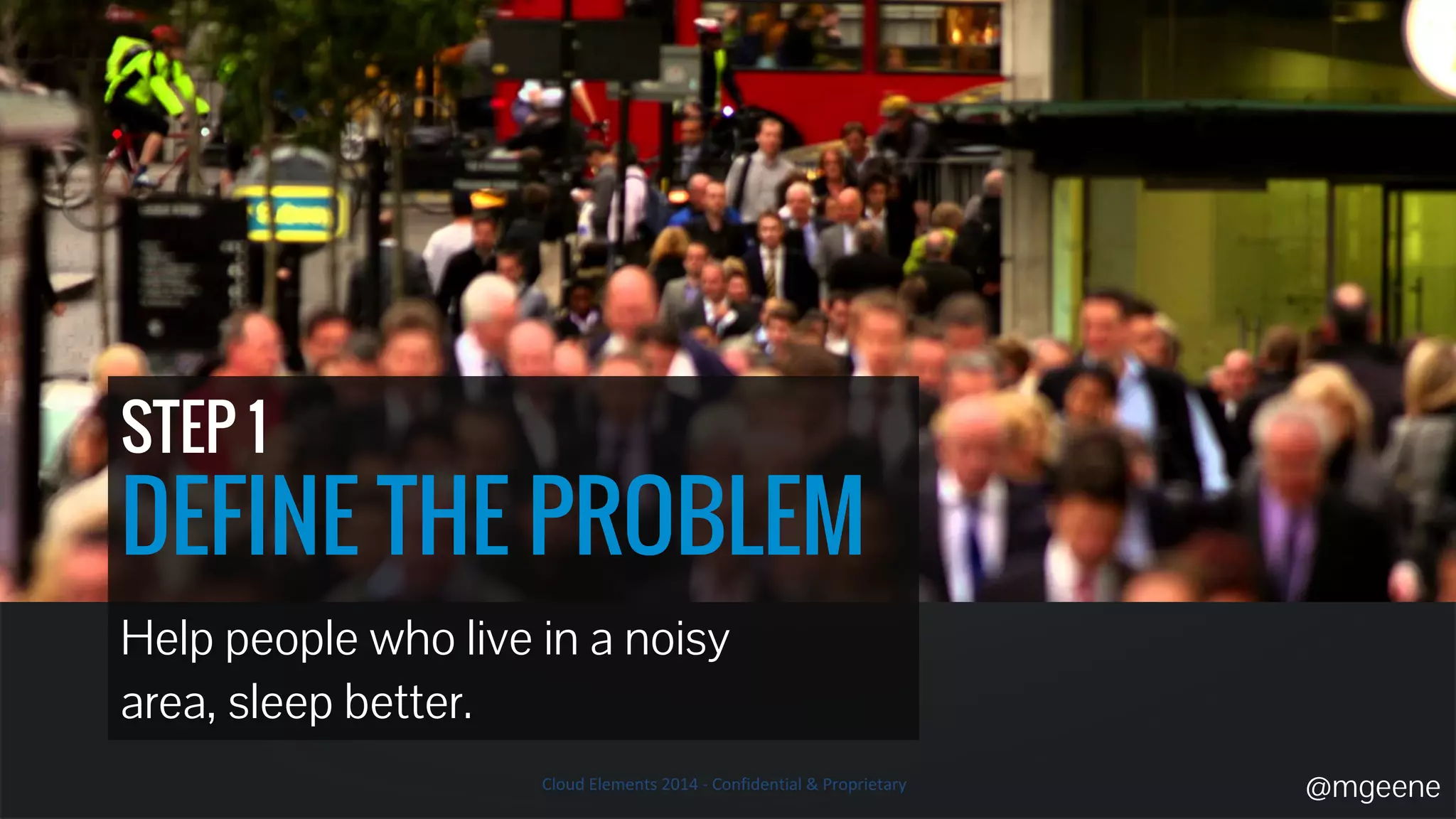 STEP 1 
DEFINE THE PROBLEM 
Help people who live in a noisy 
area, sleep better. 
@mgeene 
 