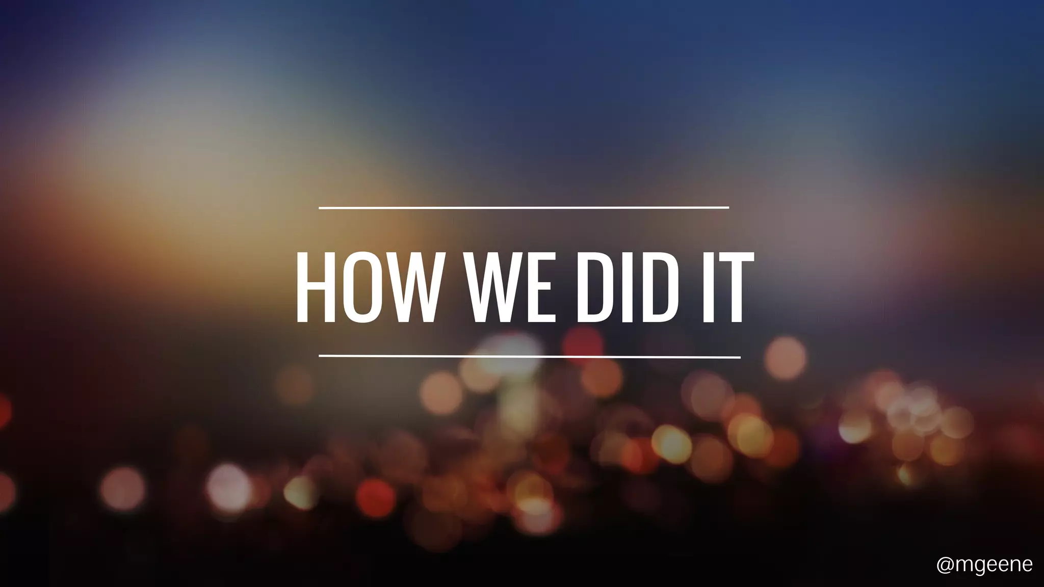 HOW WE DID IT 
@mgeene 
 