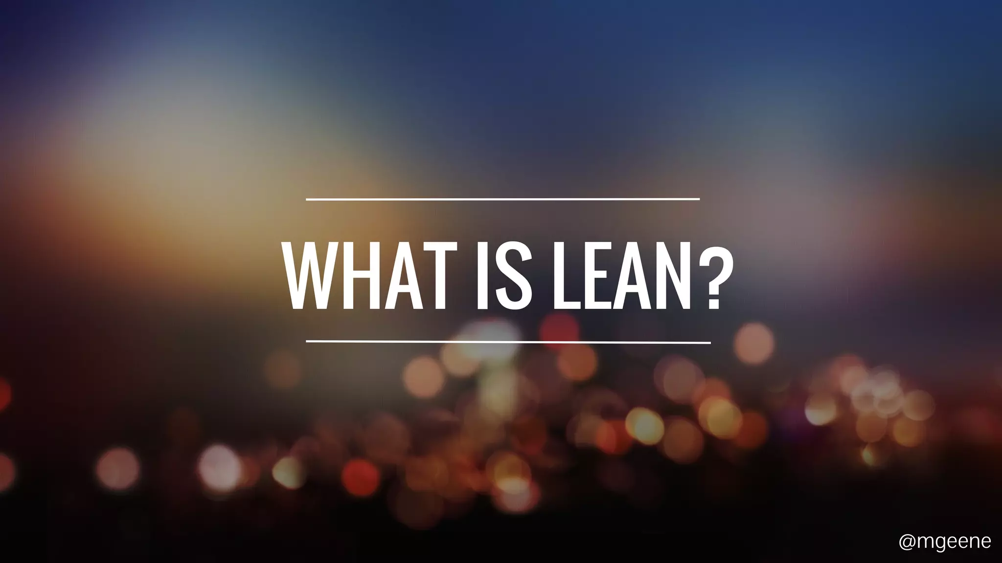 WHAT IS LEAN? 
@mgeene 
 