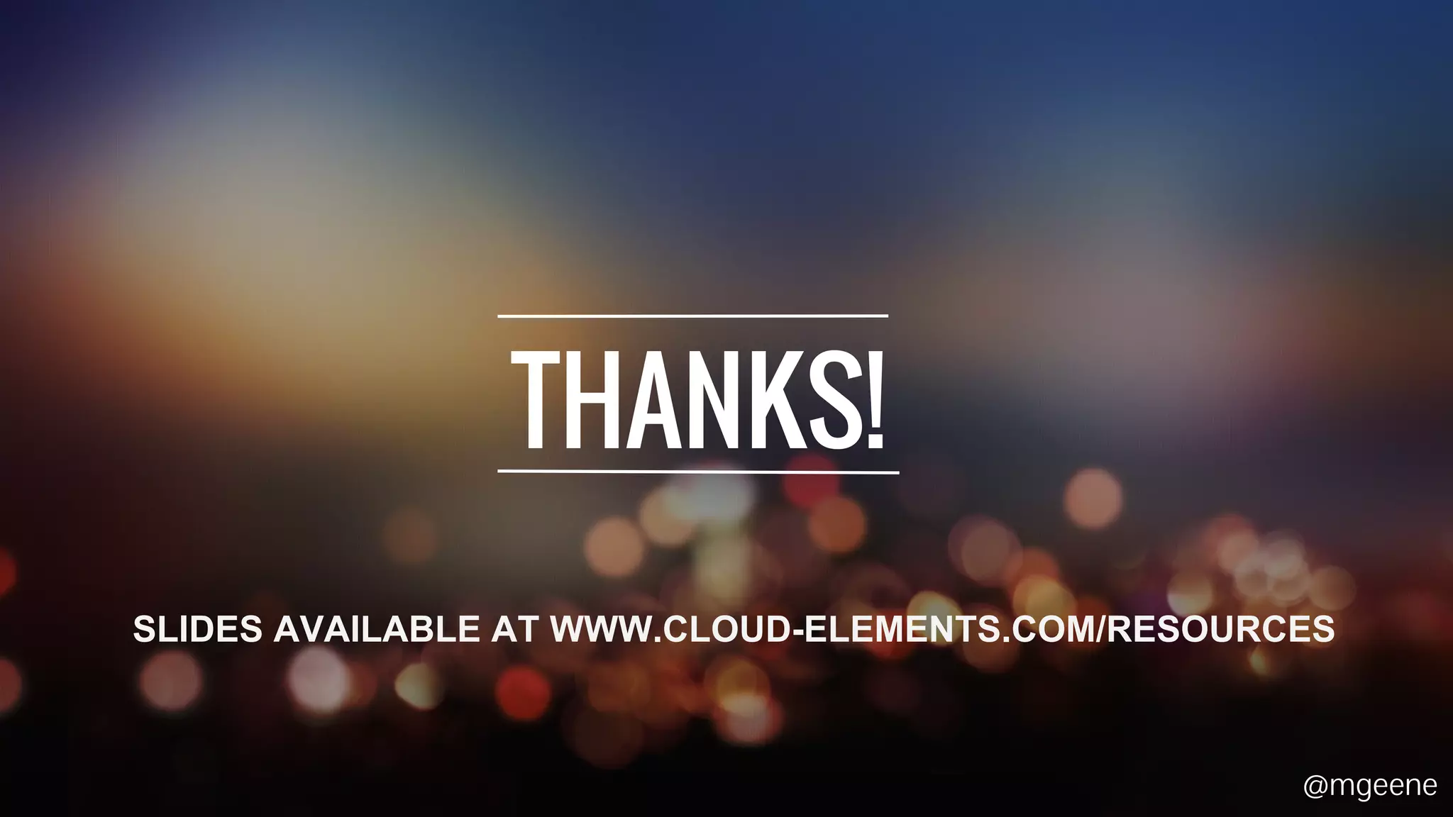 THANKS! 
SLIDES AVAILABLE AT WWW.CLOUD-ELEMENTS.COM/RESOURCES 
@mgeene 
 