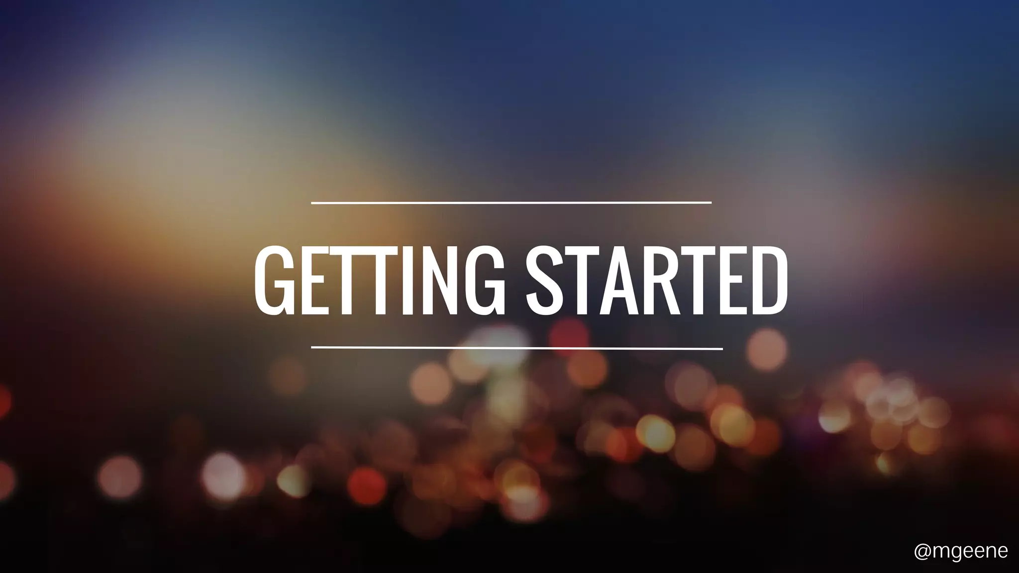 GETTING STARTED 
@mgeene 
 