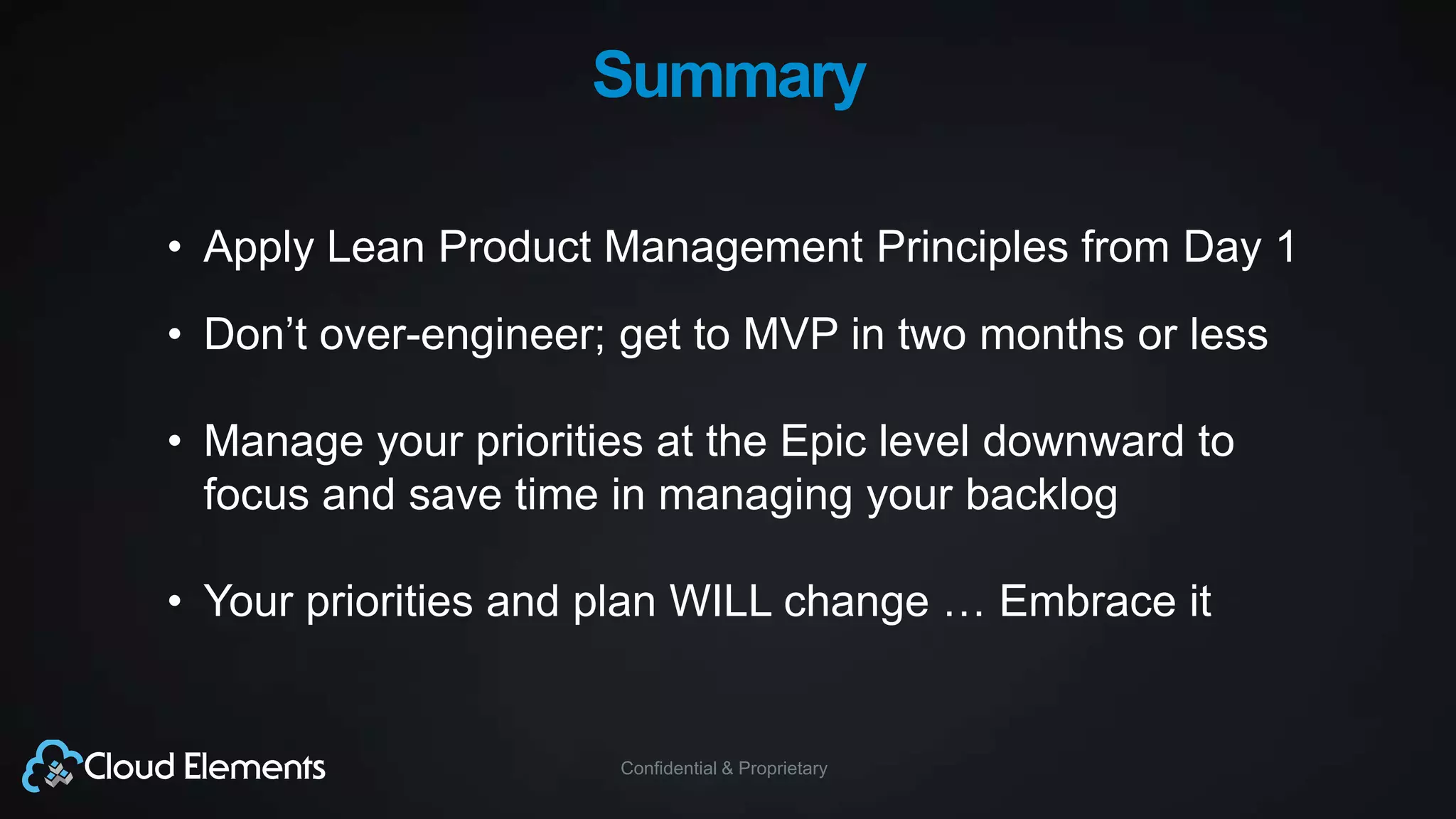 Confidential & Proprietary
Summary
• Apply Lean Product Management Principles from Day 1
• Don’t over-engineer; get to MVP in two months or less
• Manage your priorities at the Epic level downward to
focus and save time in managing your backlog
• Your priorities and plan WILL change … Embrace it
 