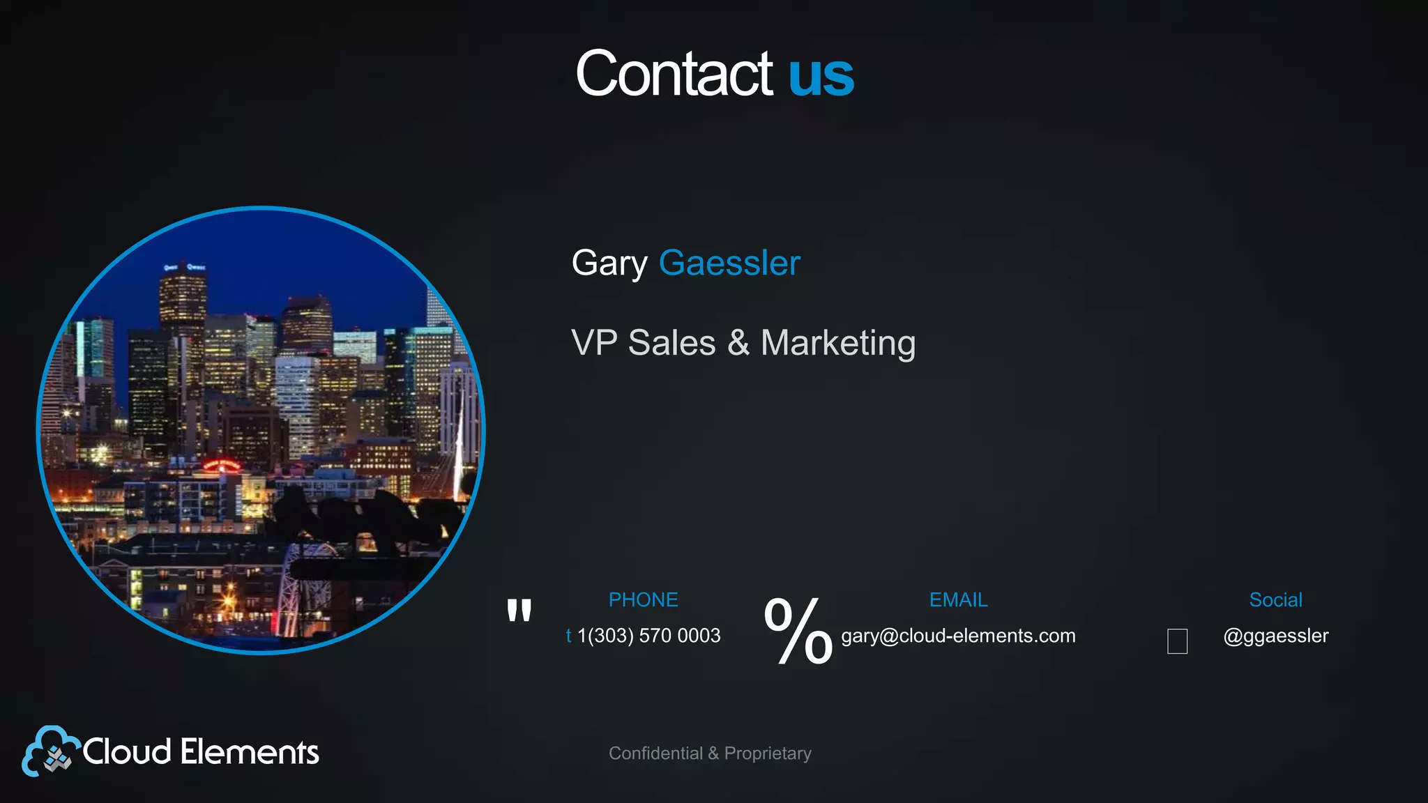 Confidential & Proprietary
Gary Gaessler
VP Sales & Marketing
PHONE
t 1(303) 570 0003
EMAIL
gary@cloud-elements.com
Social
@ggaessler
Contact us
%" 
 