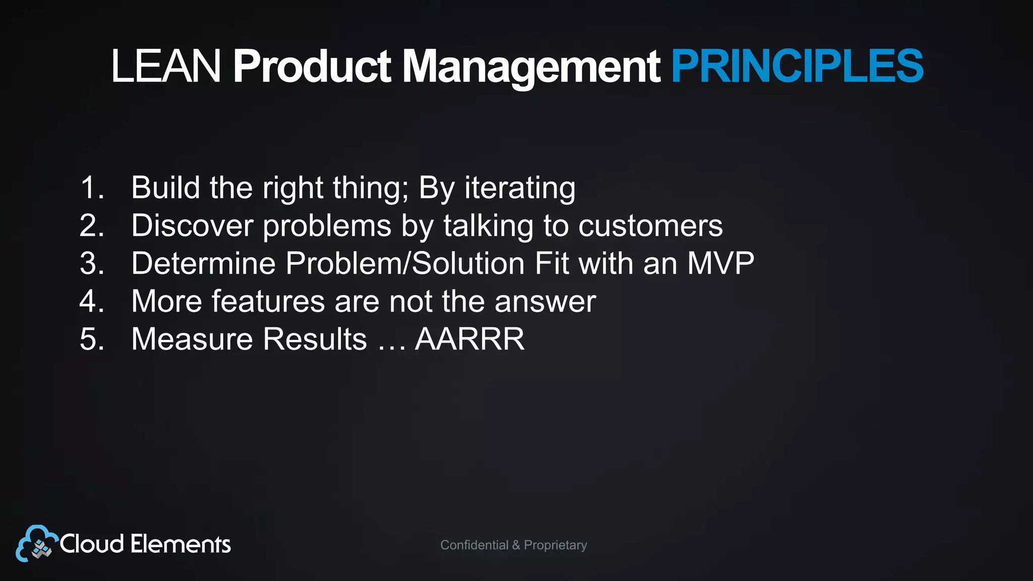 Confidential & Proprietary
LEAN Product Management PRINCIPLES
1. Build the right thing; By iterating
2. Discover problems by talking to customers
3. Determine Problem/Solution Fit with an MVP
4. More features are not the answer
5. Measure Results … AARRR
 