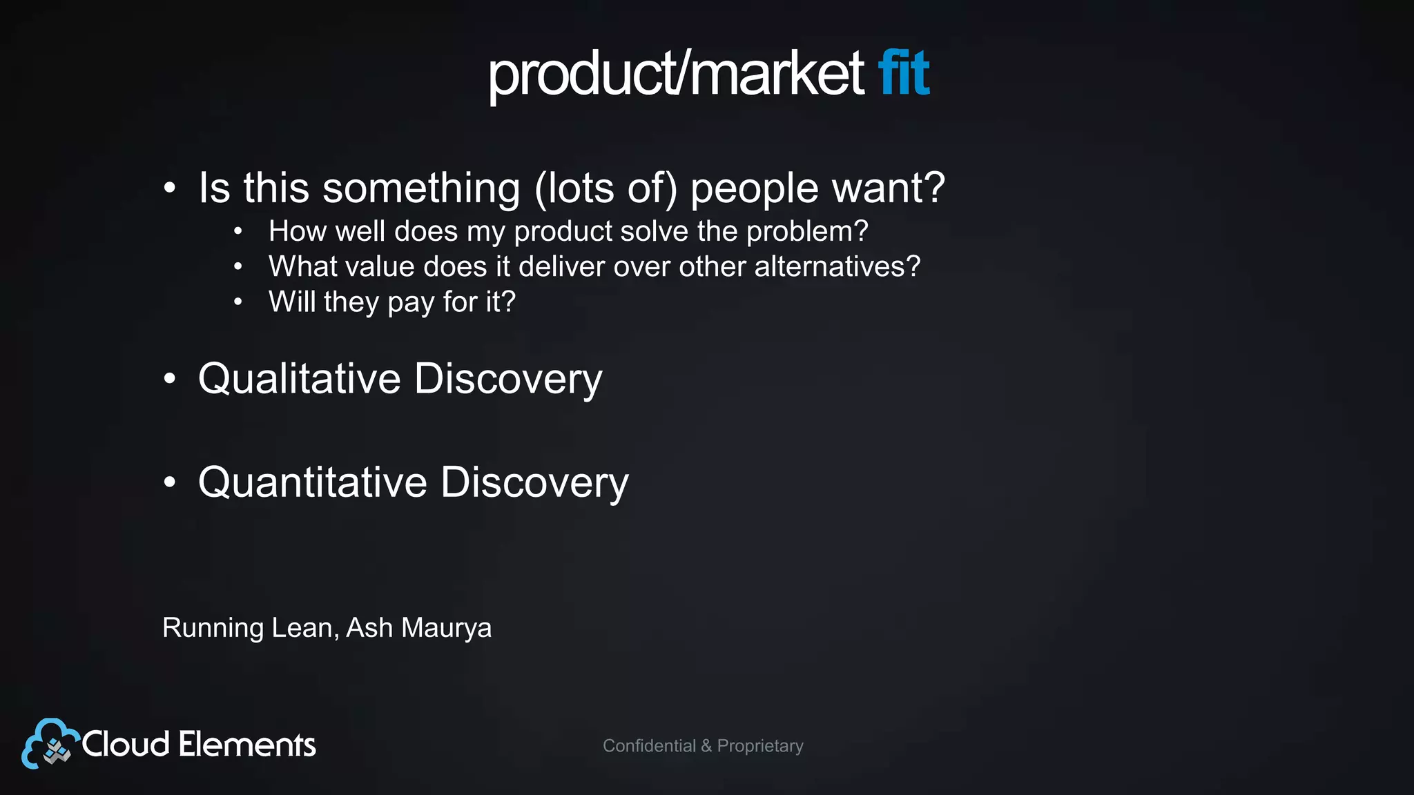 Confidential & Proprietary
product/market fit
• Is this something (lots of) people want?
• How well does my product solve the problem?
• What value does it deliver over other alternatives?
• Will they pay for it?
• Qualitative Discovery
• Quantitative Discovery
Running Lean, Ash Maurya
 