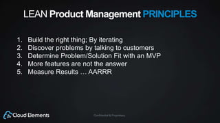 Confidential & Proprietary
LEAN Product Management PRINCIPLES
1. Build the right thing; By iterating
2. Discover problems by talking to customers
3. Determine Problem/Solution Fit with an MVP
4. More features are not the answer
5. Measure Results … AARRR
 