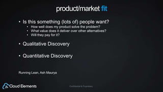 Confidential & Proprietary
product/market fit
• Is this something (lots of) people want?
• How well does my product solve the problem?
• What value does it deliver over other alternatives?
• Will they pay for it?
• Qualitative Discovery
• Quantitative Discovery
Running Lean, Ash Maurya
 