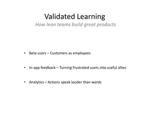 Validated Learning
How lean teams build great products
• Beta users – Customers as employees
• In-app feedback – Turning frustrated users into useful allies
• Analytics – Actions speak louder than words