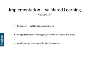 Implementation – Validated Learning
Feedback?
• Beta users – Customers as employees
• In-app feedback – Turning frustrated users into useful allies
• Analytics – Actions speak louder than words