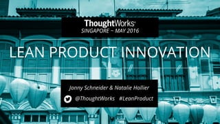 LEAN PRODUCT INNOVATION
@ThoughtWorks #LeanProduct
1
SINGAPORE ~ MAY 2016
Jonny Schneider & Natalie Hollier
 