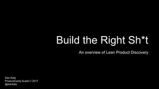 Build the Right Sh*t
An overview of Lean Product Discovery
Dan Katz
ProductCamp Austin // 2017
@dankatz
 