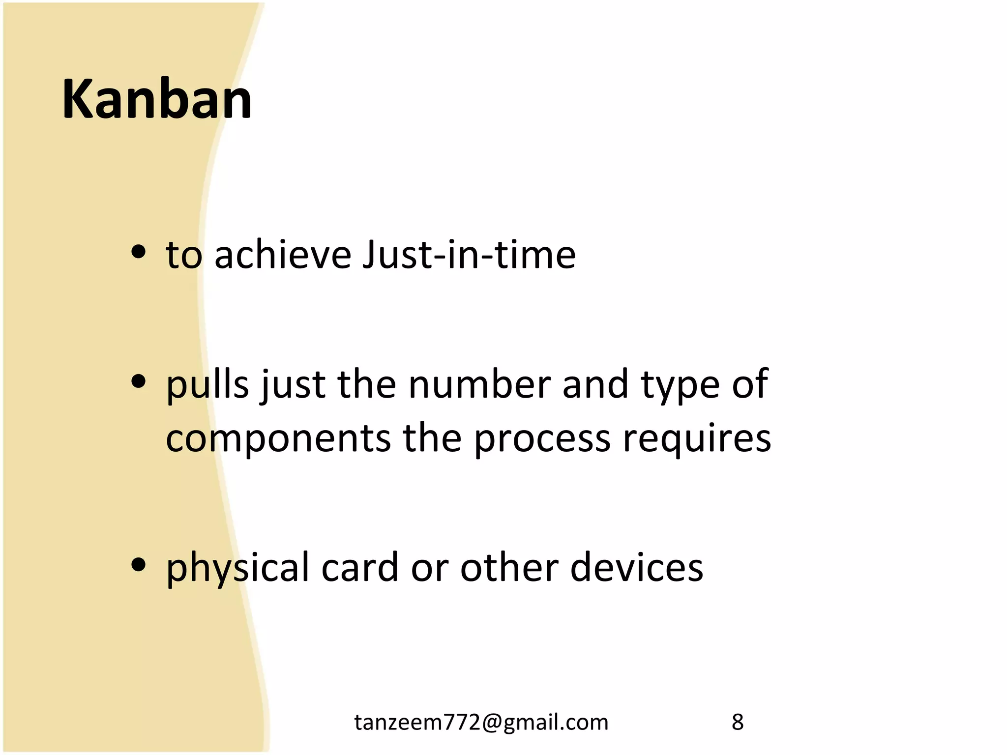 tanzeem772@gmail.com 8
Kanban
• to achieve Just-in-time
• pulls just the number and type of
components the process requires
• physical card or other devices
 
