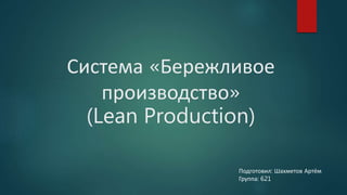 Система «Бережливое
производство»
(Lean Production)
Подготовил: Шахметов Артём
Группа: 621
 