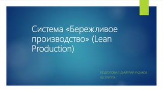 Система «Бережливое
производство» (Lean
Production)
ПОДГОТОВИЛ: ДМИТРИЙ РУДАКОВ
621 ГРУППА
 