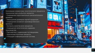 5
Ключевыми элементами логистического процесса в
технологии Lean production являются:
- Сокращение подготовительно-заключительного
времени.
- Уменьшение размеров партий продукции.
- Сокращение основного производственного
времени.
- Контроль качества всех процессов.
- Сокращение логистических издержек
производства.
- Партнерство с надежными поставщиками.
- Эластичные поточные процессы.
- «Тянущая» информационная система.
 