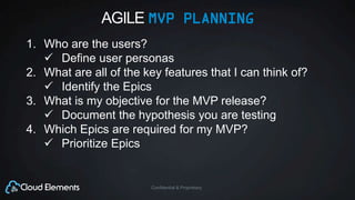 Confidential & Proprietary
AGILE MVP PLANNING
1. Who are the users?
 Define user personas
2. What are all of the key features that I can think of?
 Identify the Epics
3. What is my objective for the MVP release?
 Document the hypothesis you are testing
4. Which Epics are required for my MVP?
 Prioritize Epics
 