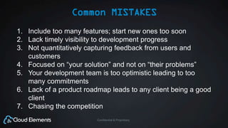 Confidential & Proprietary
Common MISTAKES
1. Include too many features; start new ones too soon
2. Lack timely visibility to development progress
3. Not quantitatively capturing feedback from users and
customers
4. Focused on “your solution” and not on “their problems”
5. Your development team is too optimistic leading to too
many commitments
6. Lack of a product roadmap leads to any client being a good
client
7. Chasing the competition
 