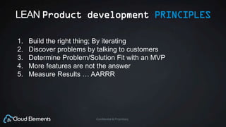 Confidential & Proprietary
LEAN Product development PRINCIPLES
1. Build the right thing; By iterating
2. Discover problems by talking to customers
3. Determine Problem/Solution Fit with an MVP
4. More features are not the answer
5. Measure Results … AARRR
 