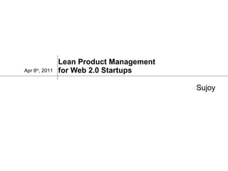 Lean Product Management  for Web 2.0 Startups Apr 8 th , 2011  Sujoy 