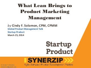 What Lean Brings to
Product Marketing
Management
by Cindy F. Solomon, CPM, CPMM
Global Product Management Talk
Startup Product
March 25, 2014
© Cindy F. Solomon
cfsolomon@gmail.com
 