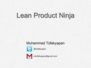 Lean Product Ninja


   Muhammed Tüfekyapan
      @tufekyapan


      mtufekyapan@gmail.com
 