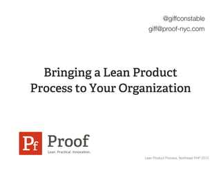 @giffconstable
                                            giff@proof-nyc.com




  Bringing a Lean Product
Process to Your Organization




   Lean.	
  Prac*cal.	
  Innova*on.	
  
                                          Lean Product Process, Northeast PHP 2012
 
