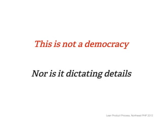 This is not a democracy


Nor is it dictating details



                    Lean Product Process, Northeast PHP 2012
 