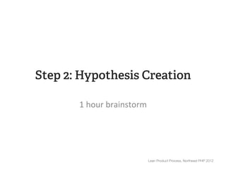 Step 2: Hypothesis Creation

       1	
  hour	
  brainstorm	
  




                                 Lean Product Process, Northeast PHP 2012
 