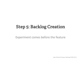 Step 5: Backlog Creation

Experiment	
  comes	
  before	
  the	
  feature	
  




                                     Lean Product Process, Northeast PHP 2012
 