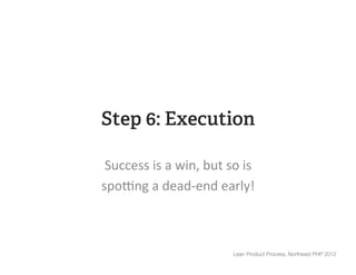 Step 6: Execution

 Success	
  is	
  a	
  win,	
  but	
  so	
  is	
  
spoFng	
  a	
  dead-­‐end	
  early!	
  



                                          Lean Product Process, Northeast PHP 2012
 
