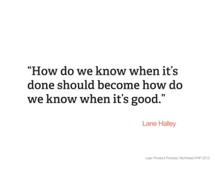 “How do we know when it’s
done should become how do
we know when it’s good.”
                  Lane Halley



                   Lean Product Process, Northeast PHP 2012
 