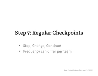 Step 7: Regular Checkpoints

 •  Stop,	
  Change,	
  Con*nue	
  
 •  Frequency	
  can	
  diﬀer	
  per	
  team	
  



                                        Lean Product Process, Northeast PHP 2012
 