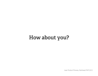 How about you?




            Lean Product Process, Northeast PHP 2012
 