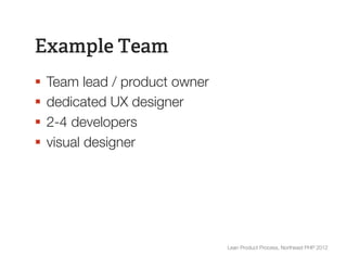 Example Team
§  Team lead / product owner
§  dedicated UX designer
§  2-4 developers
§  visual designer




                                 Lean Product Process, Northeast PHP 2012
 