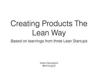 Creating Products The
Lean Way
Based on learnings from three Lean Startups
Volker Gersabeck
@thinkingUX
 