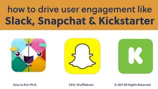 Slack, Snapchat & Kickstarter
how to drive user engagement like
Amy Jo Kim Ph.D. CEO, Shuﬄebrain © 2017 All Rights Reserved
 