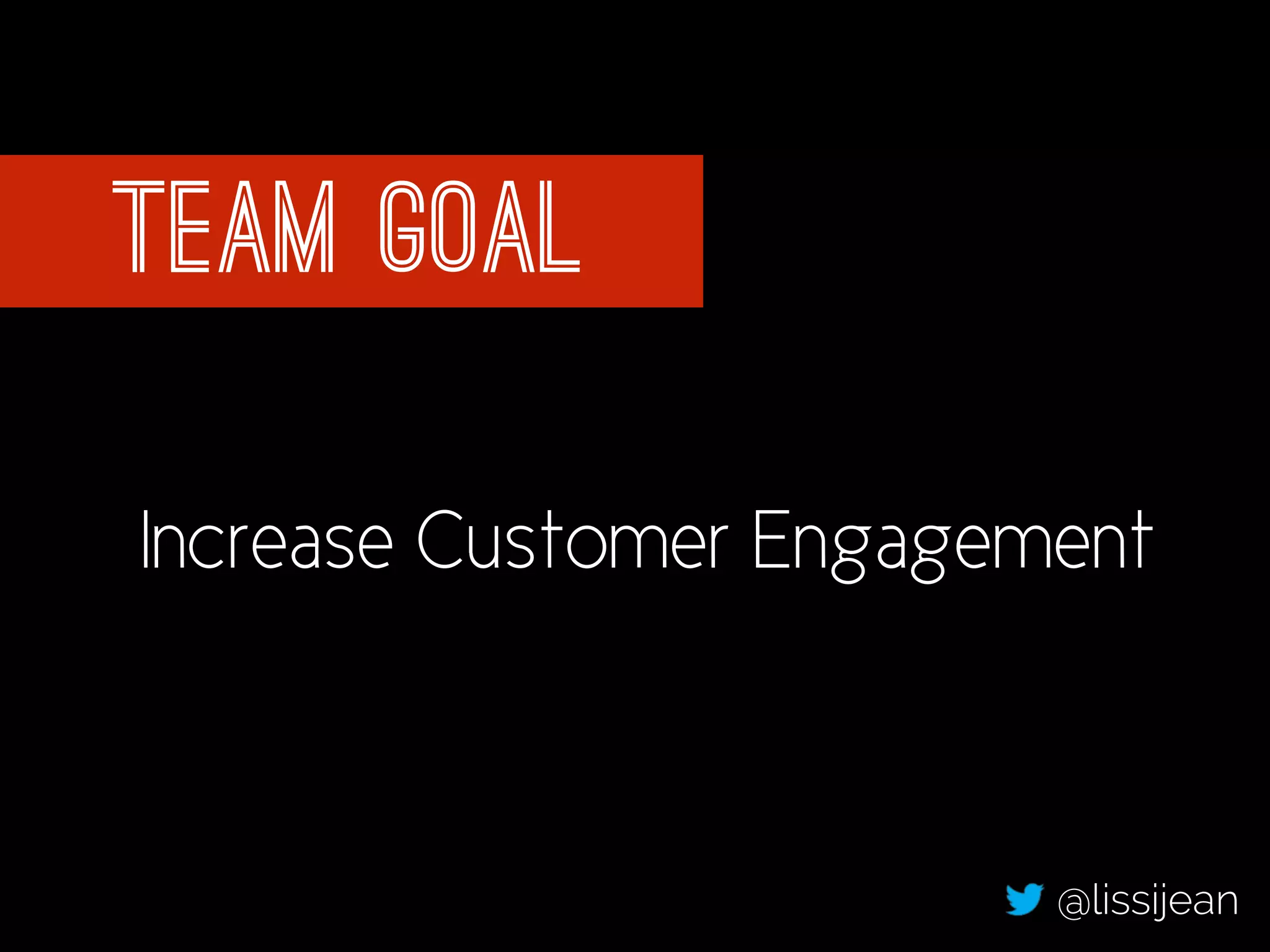 team Goal 
Increase Customer Engagement 
@lissijean 
 