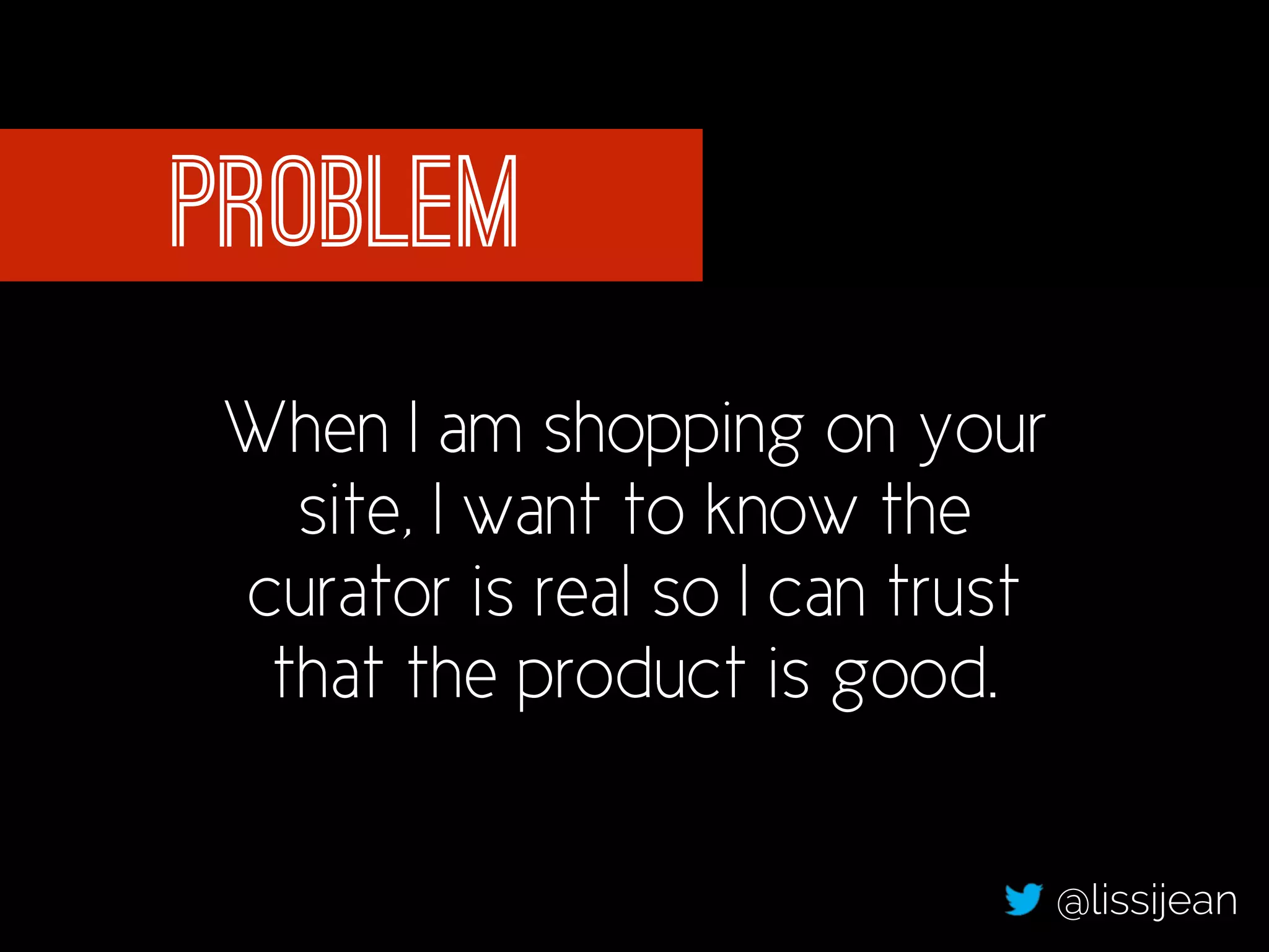 problem 
When I am shopping on your 
site, I want to know the 
curator is real so I can trust 
that the product is good. 
@lissijean 
 