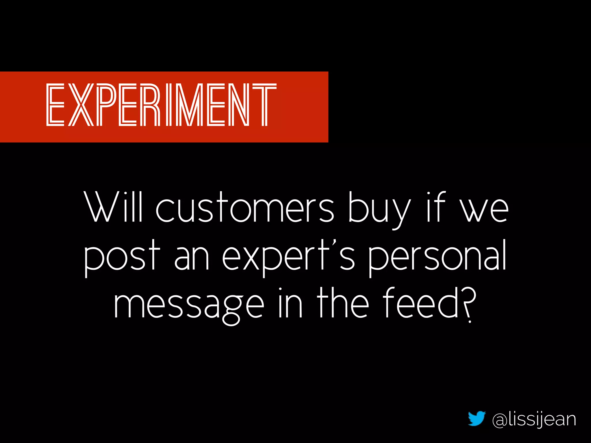 experiment 
Will customers buy if we 
post an expert’s personal 
message in the feed? 
@lissijean 
 