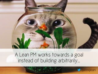 A Lean PM works towards a goal 
instead of building arbitrarily… 
@lissijean 
 